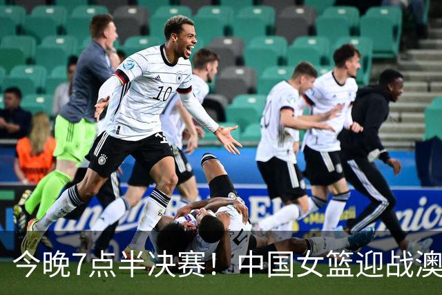 今晚7点半决赛！中国女篮迎战澳大利亚，复仇良机降临